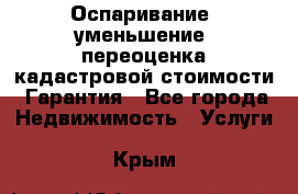 Оспаривание (уменьшение) переоценка кадастровой стоимости. Гарантия - Все города Недвижимость » Услуги   . Крым